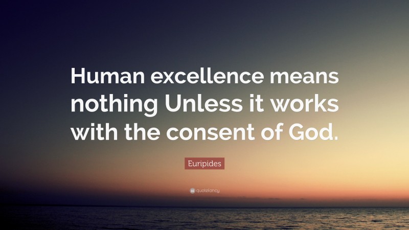 Euripides Quote: “Human excellence means nothing Unless it works with the consent of God.”