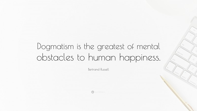 Bertrand Russell Quote: “Dogmatism is the greatest of mental obstacles to human happiness.”
