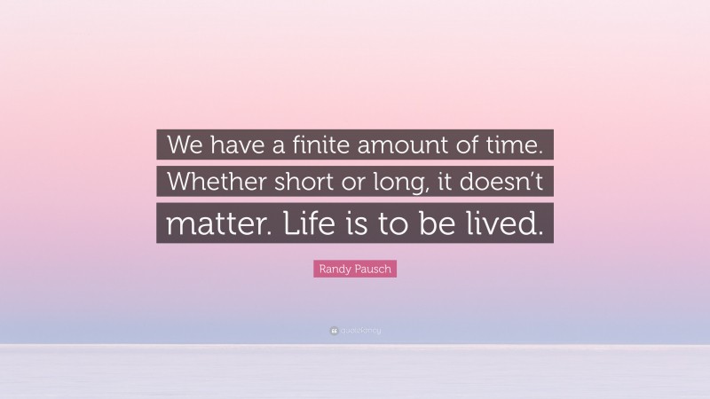 Randy Pausch Quote: “We have a finite amount of time. Whether short or long, it doesn’t matter. Life is to be lived.”