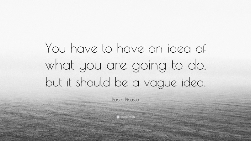 Pablo Picasso Quote: “You have to have an idea of what you are going to do, but it should be a vague idea.”