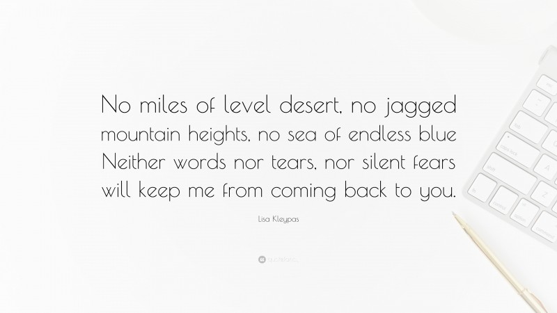 Lisa Kleypas Quote: “No miles of level desert, no jagged mountain heights, no sea of endless blue Neither words nor tears, nor silent fears will keep me from coming back to you.”