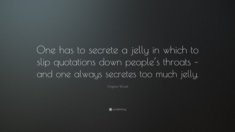 Virginia Woolf Quote: “One has to secrete a jelly in which to slip quotations down people’s throats – and one always secretes too much jelly.”