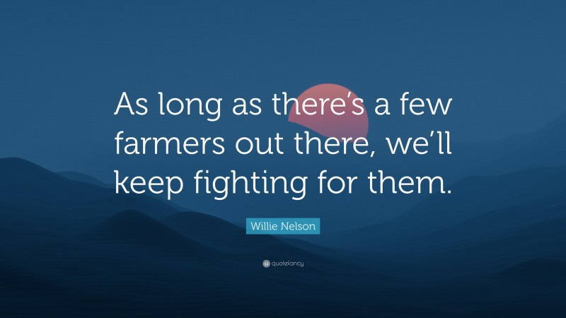 Willie Nelson Quote: “As long as there’s a few farmers out there, we’ll keep fighting for them.”
