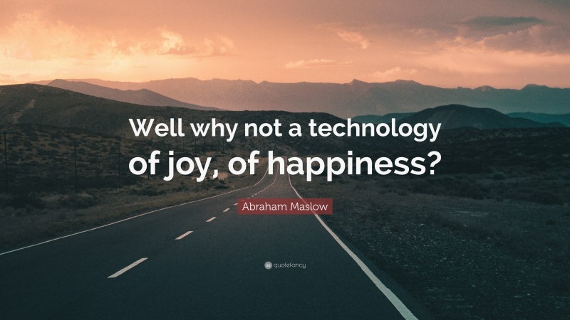 Abraham Maslow Quote: “Well why not a technology of joy, of happiness?”