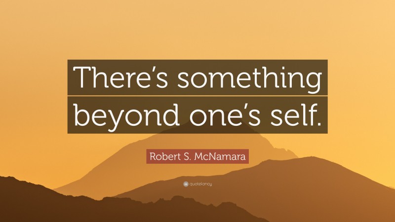 Robert S. McNamara Quote: “There’s something beyond one’s self.”