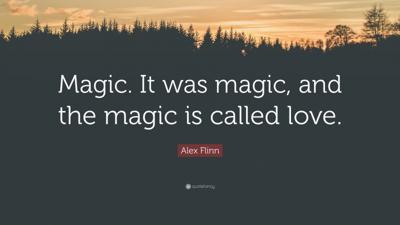 Alex Flinn Quote: “Magic. It was magic, and the magic is called love.”