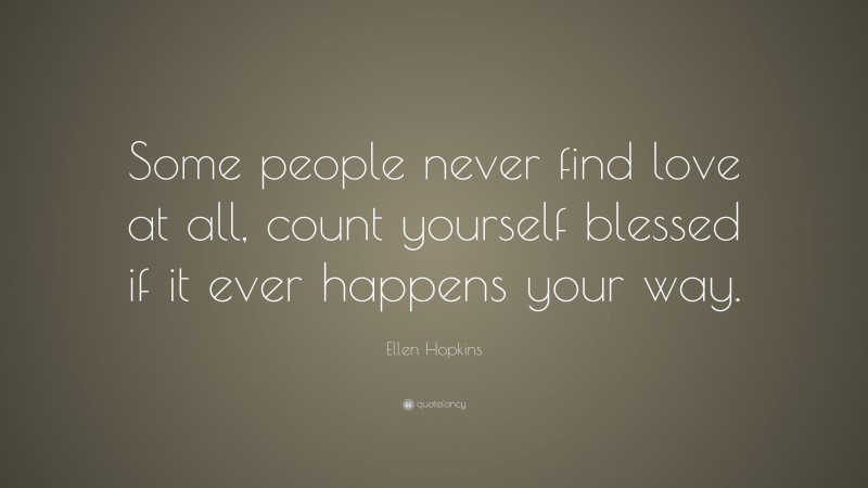 Ellen Hopkins Quote: “Some people never find love at all, count yourself blessed if it ever happens your way.”