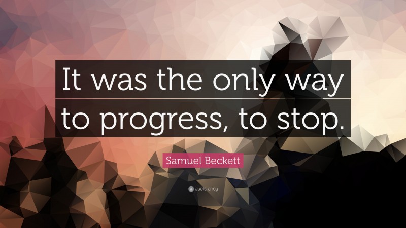 Samuel Beckett Quote: “It was the only way to progress, to stop.”
