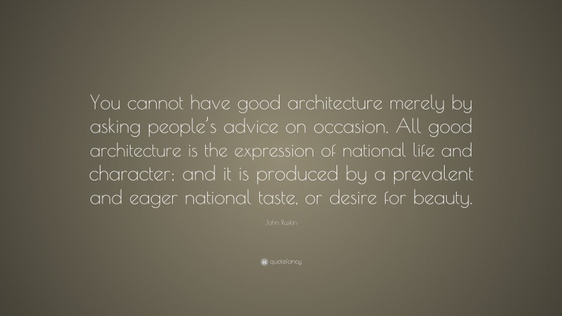 John Ruskin Quote: “You cannot have good architecture merely by asking people’s advice on occasion. All good architecture is the expression of national life and character; and it is produced by a prevalent and eager national taste, or desire for beauty.”