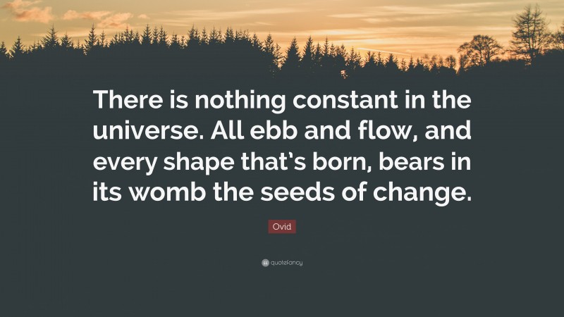 Ovid Quote: “There is nothing constant in the universe. All ebb and flow, and every shape that’s born, bears in its womb the seeds of change.”