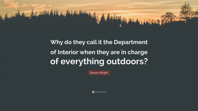 Steven Wright Quote: “Why do they call it the Department of Interior when they are in charge of everything outdoors?”