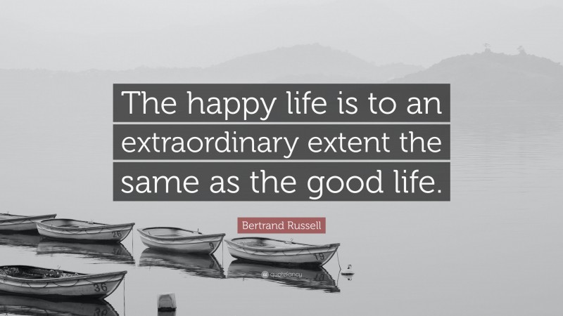 Bertrand Russell Quote: “The happy life is to an extraordinary extent the same as the good life.”