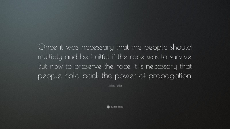 Helen Keller Quote: “Once it was necessary that the people should multiply and be fruitful if the race was to survive. But now to preserve the race it is necessary that people hold back the power of propagation.”
