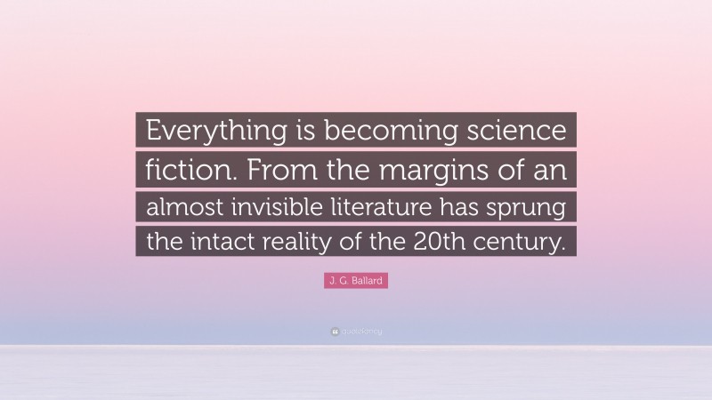 J. G. Ballard Quote: “Everything is becoming science fiction. From the margins of an almost invisible literature has sprung the intact reality of the 20th century.”