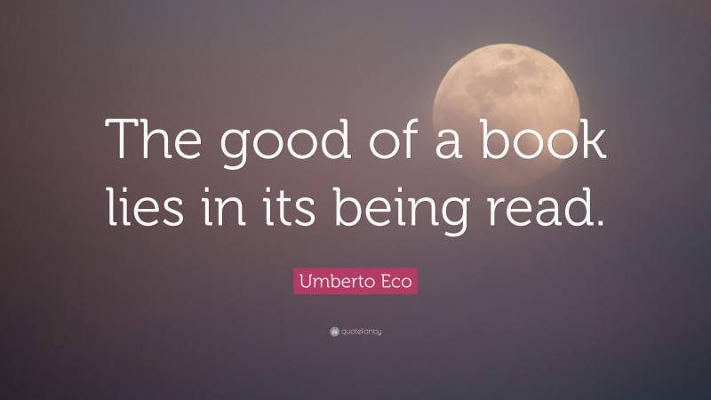 Umberto Eco Quote: “The good of a book lies in its being read.”