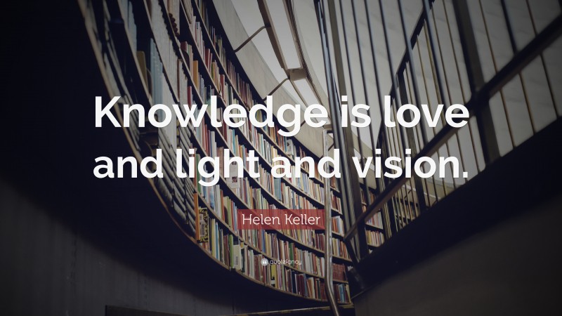 Helen Keller Quote: “Knowledge is love and light and vision.”