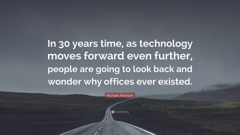 Richard Branson Quote: “In 30 years time, as technology moves forward even further, people are going to look back and wonder why offices ever existed.”