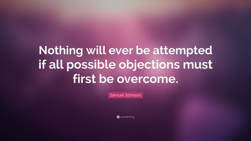 Samuel Johnson Quote: “Nothing will ever be attempted if all possible objections must first be overcome.”