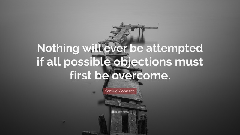 Samuel Johnson Quote: “Nothing will ever be attempted if all possible objections must first be overcome.”
