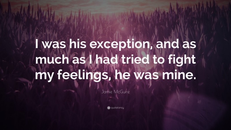 Jamie McGuire Quote: “I was his exception, and as much as I had tried to fight my feelings, he was mine.”