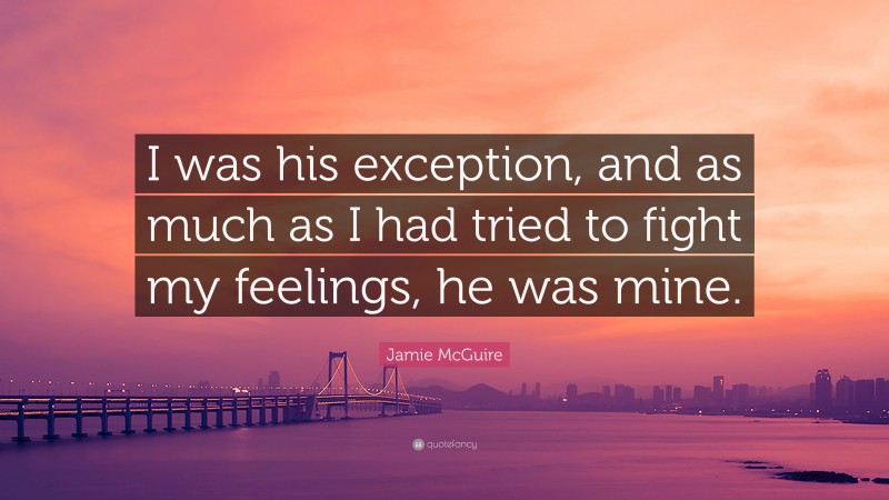 Jamie McGuire Quote: “I was his exception, and as much as I had tried to fight my feelings, he was mine.”
