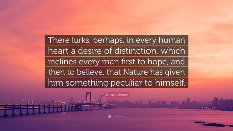 Samuel Johnson Quote: “There lurks, perhaps, in every human heart a desire of distinction, which inclines every man first to hope, and then to believe, that Nature has given him something peculiar to himself.”