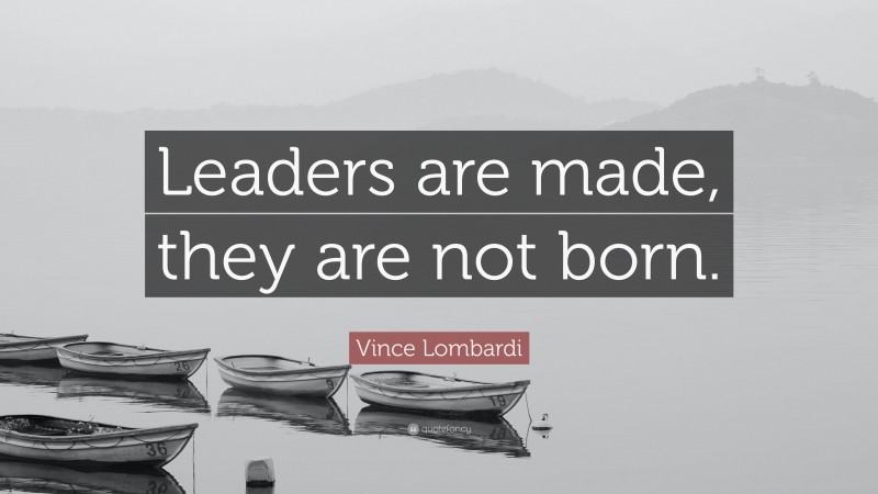 Vince Lombardi Quote: “Leaders are made, they are not born.”