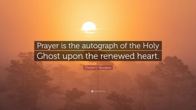 Charles H. Spurgeon Quote: “Prayer is the autograph of the Holy Ghost upon the renewed heart.”