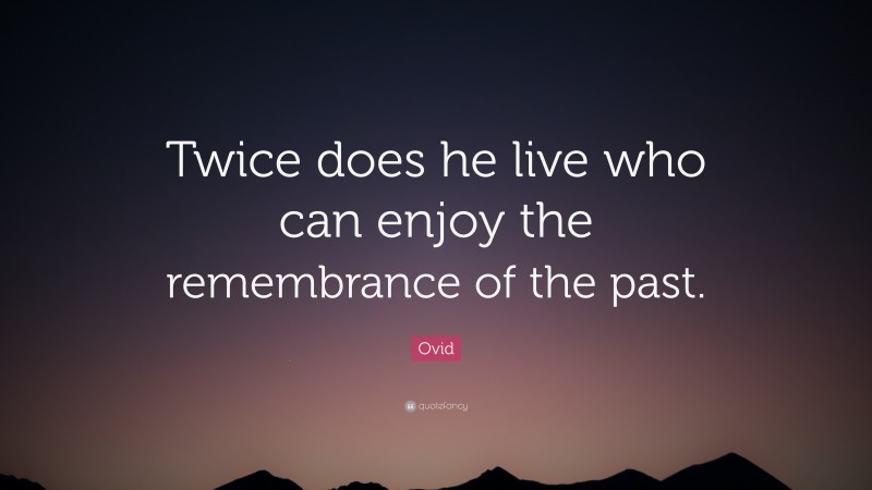 Ovid Quote: “Twice does he live who can enjoy the remembrance of the past.”