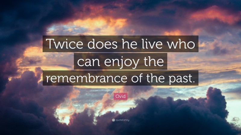 Ovid Quote: “Twice does he live who can enjoy the remembrance of the past.”