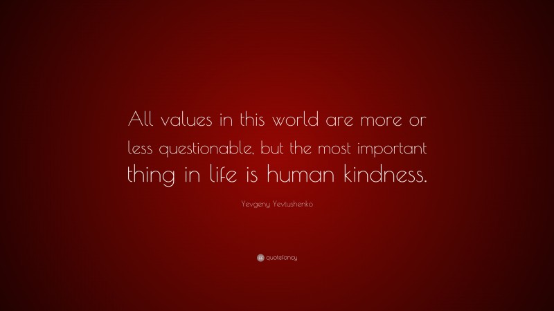 Yevgeny Yevtushenko Quote: “All values in this world are more or less questionable, but the most important thing in life is human kindness.”