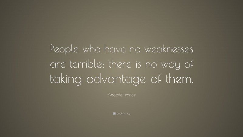 Anatole France Quote: “People who have no weaknesses are terrible; there is no way of taking advantage of them.”