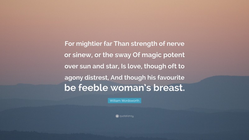 William Wordsworth Quote: “For mightier far Than strength of nerve or sinew, or the sway Of magic potent over sun and star, Is love, though oft to agony distrest, And though his favourite be feeble woman’s breast.”