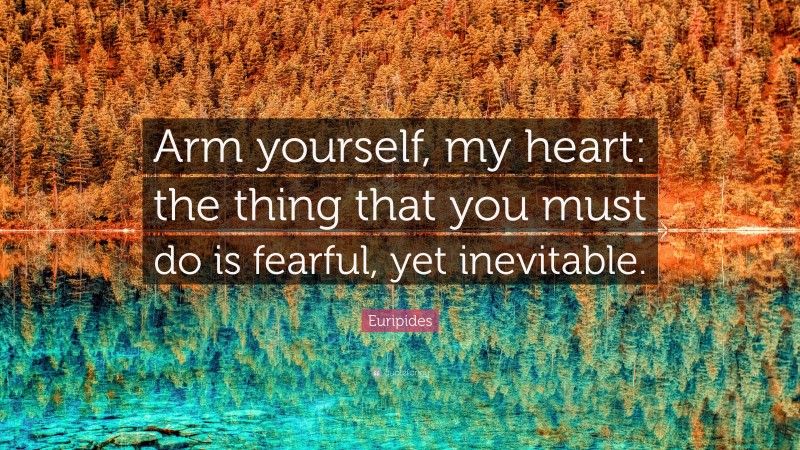 Euripides Quote: “Arm yourself, my heart: the thing that you must do is fearful, yet inevitable.”