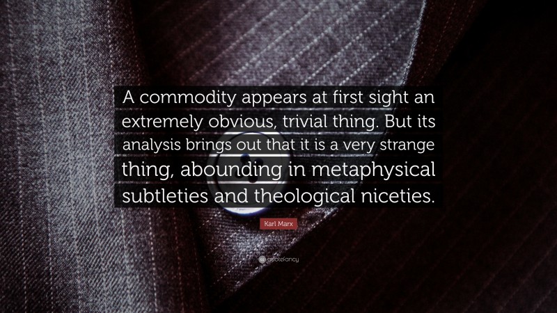 Karl Marx Quote: “A commodity appears at first sight an extremely obvious, trivial thing. But its analysis brings out that it is a very strange thing, abounding in metaphysical subtleties and theological niceties.”