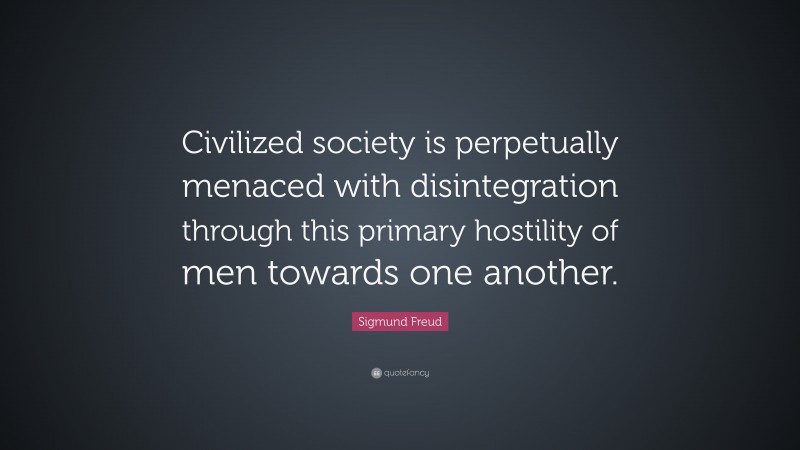 Sigmund Freud Quote: “Civilized society is perpetually menaced with disintegration through this primary hostility of men towards one another.”