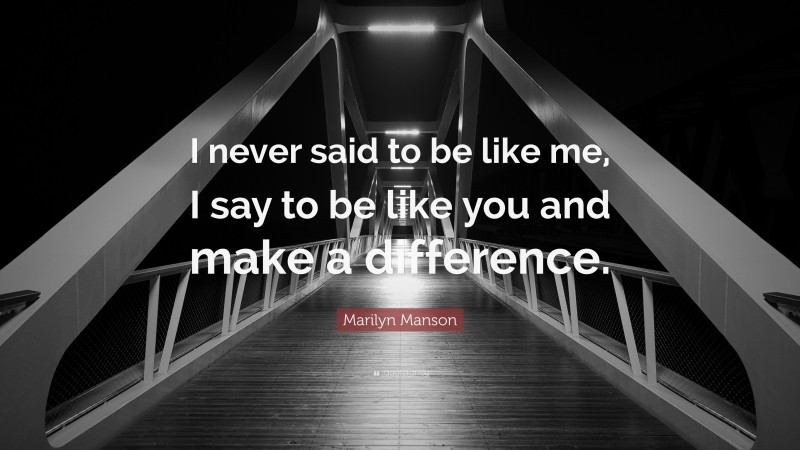Marilyn Manson Quote: “I never said to be like me, I say to be like you and make a difference.”