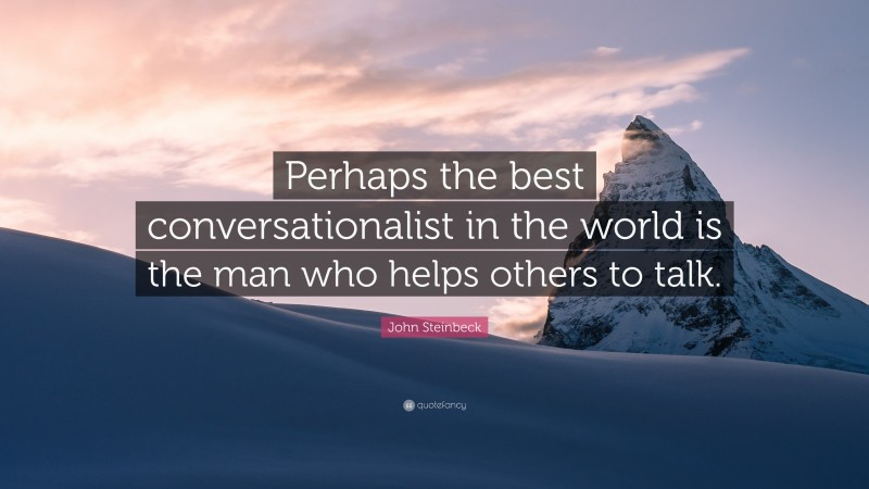John Steinbeck Quote: “Perhaps the best conversationalist in the world is the man who helps others to talk.”