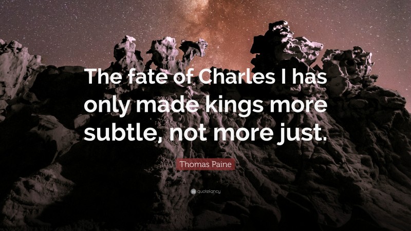 Thomas Paine Quote: “The fate of Charles I has only made kings more subtle, not more just.”