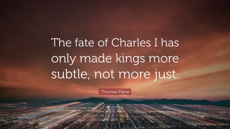 Thomas Paine Quote: “The fate of Charles I has only made kings more subtle, not more just.”