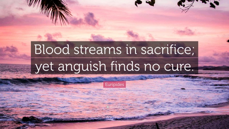 Euripides Quote: “Blood streams in sacrifice; yet anguish finds no cure.”