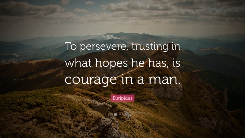 Euripides Quote: “To persevere, trusting in what hopes he has, is courage in a man.”