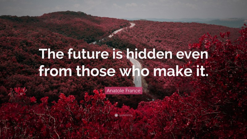 Anatole France Quote: “The future is hidden even from those who make it.”