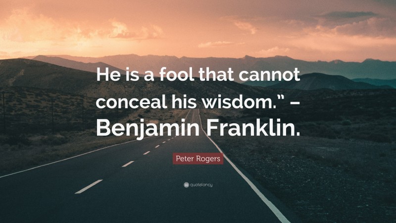 Peter Rogers Quote: “He is a fool that cannot conceal his wisdom.” – Benjamin Franklin.”