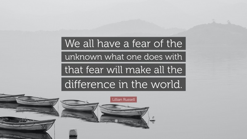 Lillian Russell Quote: “We all have a fear of the unknown what one does with that fear will make all the difference in the world.”