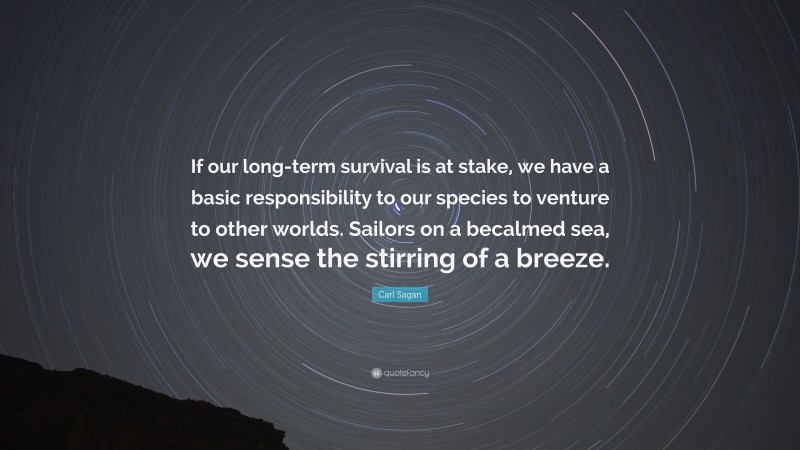 Carl Sagan Quote: “If our long-term survival is at stake, we have a basic responsibility to our species to venture to other worlds. Sailors on a becalmed sea, we sense the stirring of a breeze.”