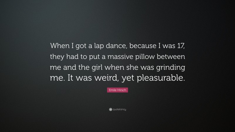 Emile Hirsch Quote: “When I got a lap dance, because I was 17, they had to put a massive pillow between me and the girl when she was grinding me. It was weird, yet pleasurable.”