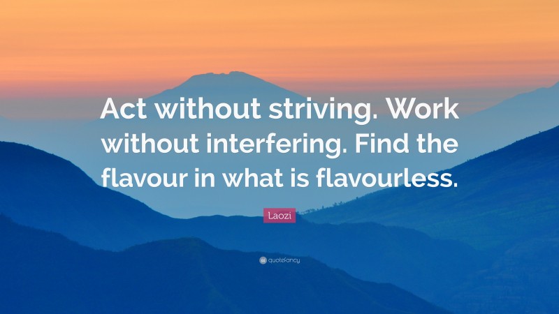 Laozi Quote: “Act without striving. Work without interfering. Find the flavour in what is flavourless.”