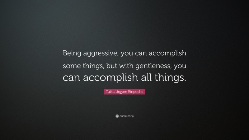 Tulku Urgyen Rinpoche Quote: “Being aggressive, you can accomplish some things, but with gentleness, you can accomplish all things.”