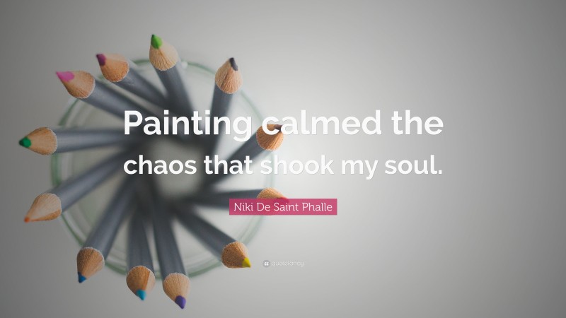 Niki De Saint Phalle Quote: “Painting calmed the chaos that shook my soul.”